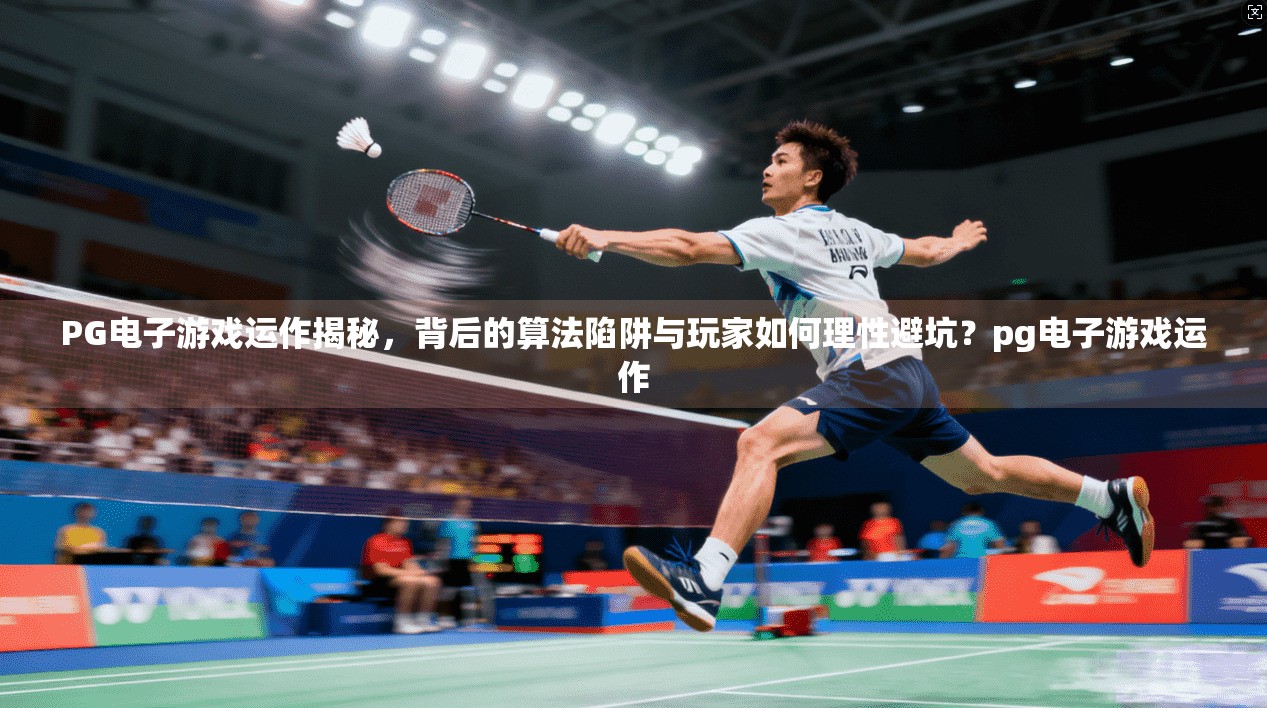 PG电子游戏运作揭秘,背后的算法陷阱与玩家如何理性避坑?pg电子游戏运作