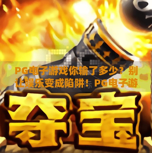 PG电子游戏你输了多少？别让娱乐变成陷阱！PG电子游戏你输了多少