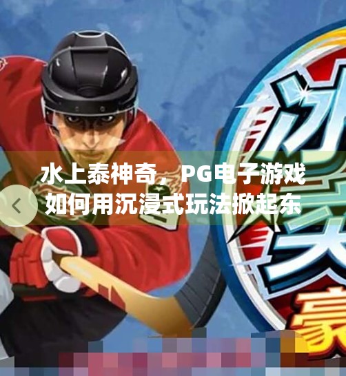 水上泰神奇，<strong>PG</strong>电子游戏如何用沉浸式玩法掀起东南亚娱乐新风潮？<strong>PG</strong>电子游戏水上泰神奇