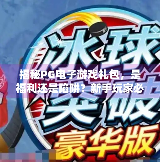 揭秘PG电子游戏礼包，是福利还是陷阱？新手玩家必看避坑指南！pg电子游戏礼包