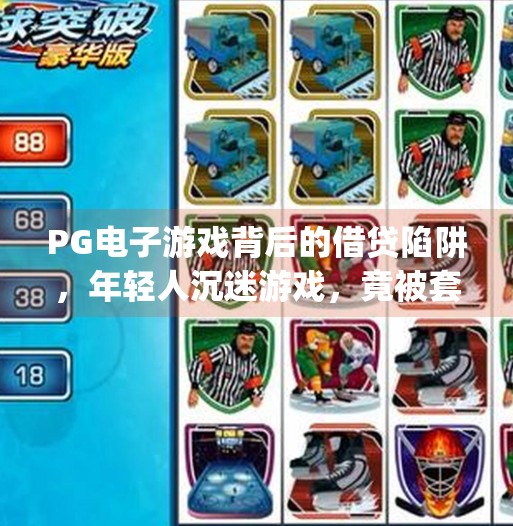PG电子游戏背后的借贷陷阱，年轻人沉迷游戏，竟被套路借出真金白银？pg电子游戏借钱