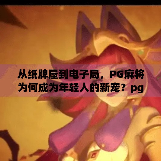 从纸牌屋到电子局，PG麻将为何成为年轻人的新宠？pg麻将电子游戏