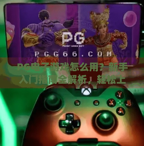 PG电子游戏怎么用？新手入门指南全解析，轻松上手不踩坑！pg电子游戏怎么用