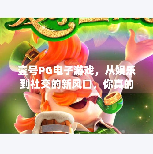 壹号PG电子游戏，从娱乐到社交的新风口，你真的了解它吗？壹号pg电子游戏