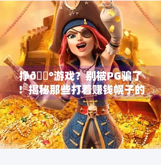 挣💰游戏？别被PG骗了！揭秘那些打着赚钱幌子的电子游戏陷阱,挣钱的电子游戏pg