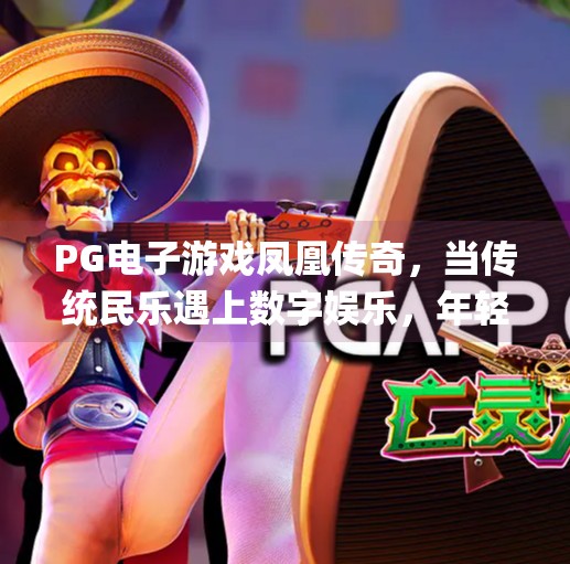 PG电子游戏凤凰传奇，当传统民乐遇上数字娱乐，年轻人为何疯狂上头？pg电子游戏凤凰传奇