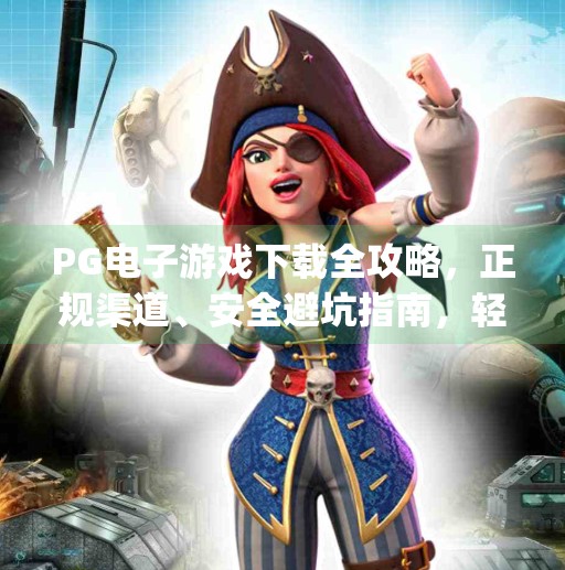 PG电子游戏下载全攻略，正规渠道、安全避坑指南，轻松畅玩全球热门游戏！pg电子游戏在哪下载