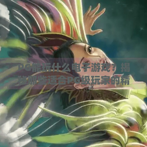 PG能玩什么电子游戏？揭秘那些适合PG级玩家的精彩选择！pg能玩什么电子游戏