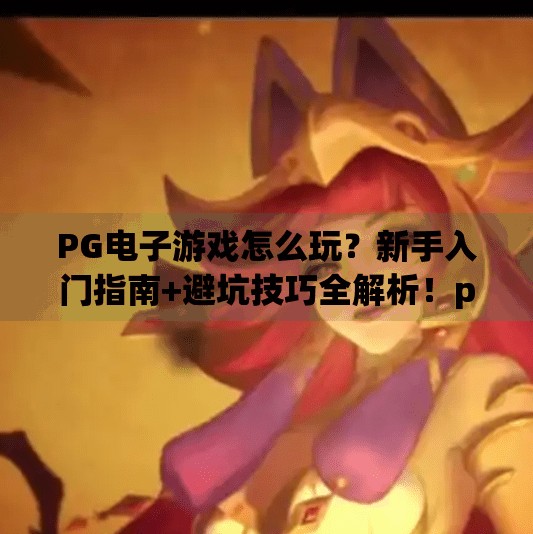 PG电子游戏怎么玩？新手入门指南+避坑技巧全解析！pg电子游戏怎么玩