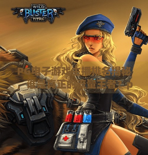 PG电子游戏主播排名揭秘，谁是真正的流量王者？pg电子游戏主播排名