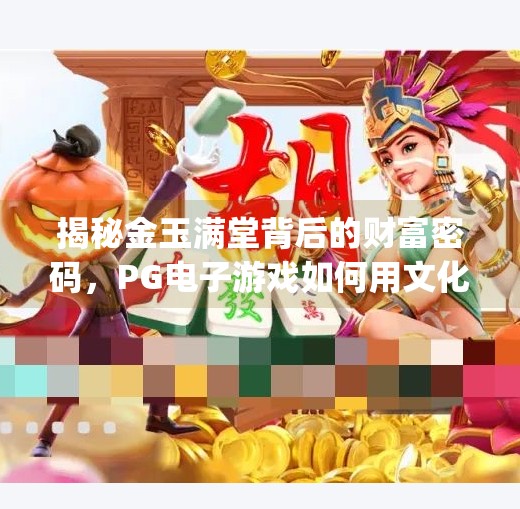 揭秘金玉满堂背后的财富密码，<strong>PG电子游戏</strong>如何用文化符号撬动千万玩家？<strong>PG电子游戏</strong>金玉满堂