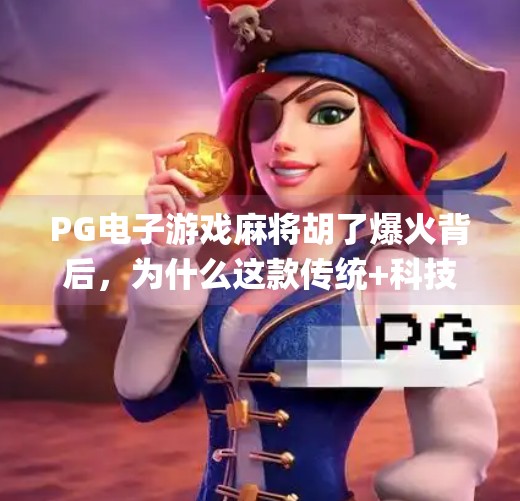 <strong>PG</strong>电子游戏麻将胡了爆火背后，为什么这款传统+科技的麻将游戏让年轻人欲罢不能？<strong>PG</strong>电子游戏麻将胡了