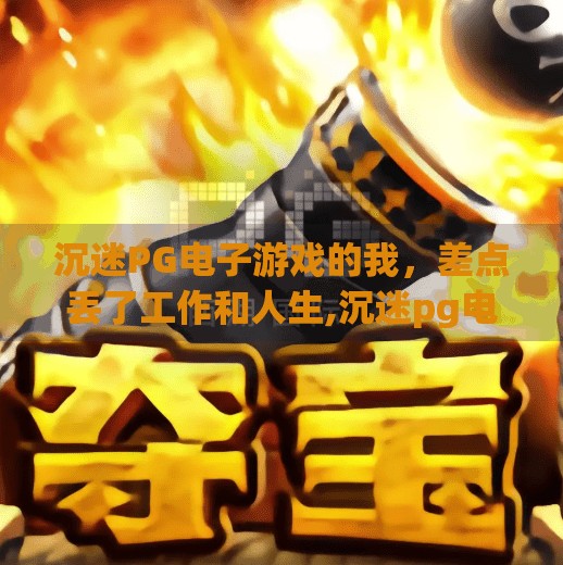 沉迷<strong>PG</strong>电子游戏的我，差点丢了工作和人生,沉迷<strong>PG</strong>电子游戏的故事