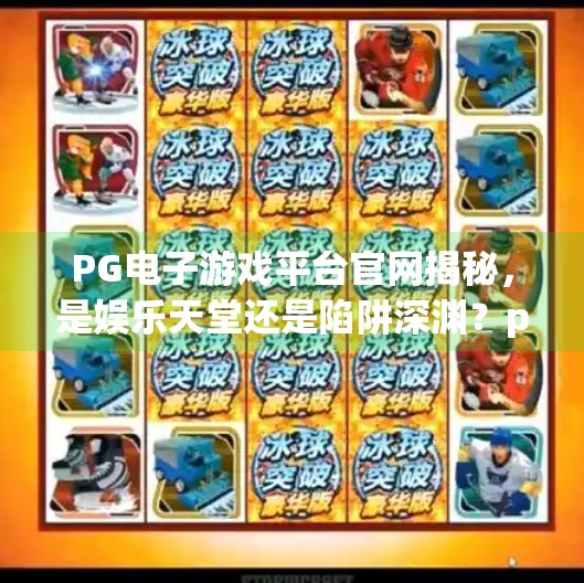 <strong>PG</strong>电子游戏平台官网揭秘，是娱乐天堂还是陷阱深渊？<strong>PG</strong>电子游戏平台官网