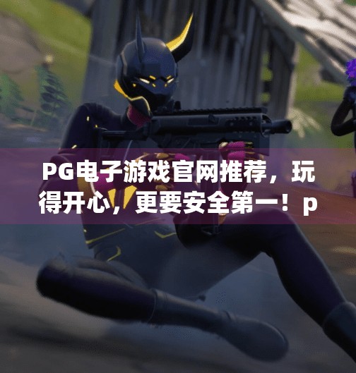 <strong>PG</strong>电子游戏官网推荐，玩得开心，更要安全第一！<strong>PG</strong>电子游戏官网推荐