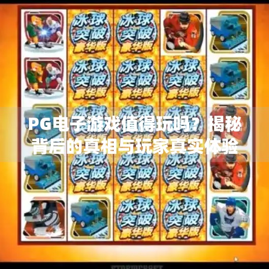 <strong>PG</strong>电子游戏值得玩吗？揭秘背后的真相与玩家真实体验！<strong>PG</strong>电子游戏值得玩吗