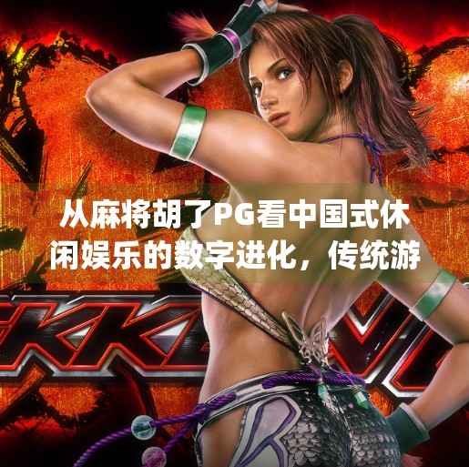 从麻将胡了PG看中国式休闲娱乐的数字进化，传统游戏如何在手机上焕发新生？电子游戏麻将胡了pg