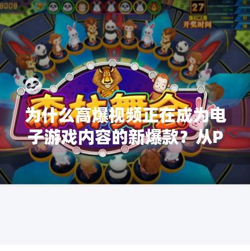为什么高爆视频正在成为电子游戏内容的新爆款？从PG到现象级传播的底层逻辑,电子游戏高爆视频pg