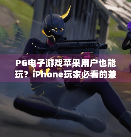PG电子游戏苹果用户也能玩？iPhone玩家必看的兼容性指南！pg电子游戏苹果能玩吗