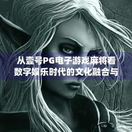 从壹号PG电子游戏麻将看数字娱乐时代的文化融合与风险隐忧,壹号pg电子游戏麻将