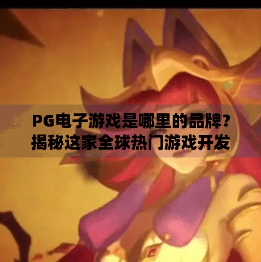 <strong>PG电子</strong>游戏是哪里的品牌？揭秘这家全球热门游戏开发商的崛起之路,<strong>PG电子</strong>游戏是哪里的品牌游戏