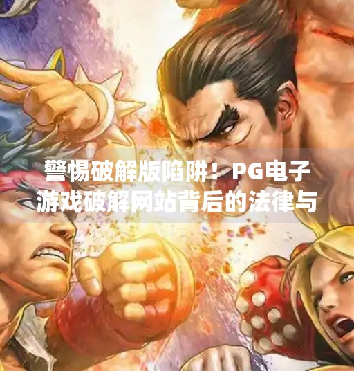 警惕破解版陷阱！PG电子游戏破解网站背后的法律与安全风险全解析,pg电子游戏破解版网站